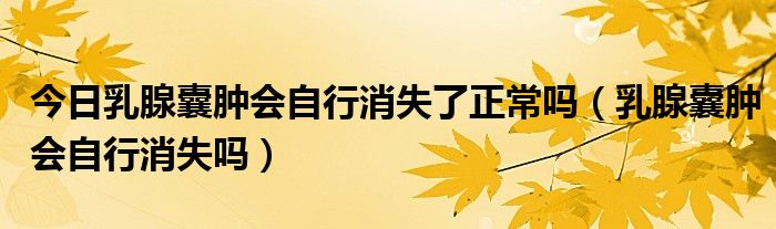 今日乳腺囊肿会自行消失了正常吗（乳腺囊肿会自行消失吗）