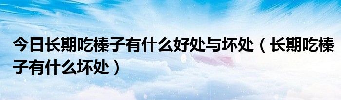 今日长期吃榛子有什么好处与坏处（长期吃榛子有什么坏处）