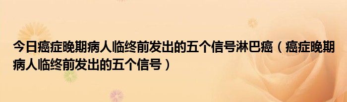 今日癌症晚期病人临终前发出的五个信号淋巴癌（癌症晚期病人临终前发出的五个信号）