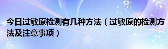 今日过敏原检测有几种方法（过敏原的检测方法及注意事项）