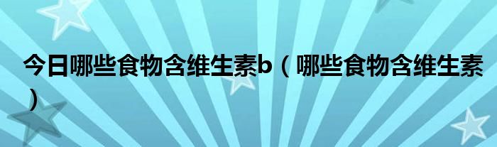 今日哪些食物含维生素b（哪些食物含维生素）