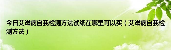 今日艾滋病自我检测方法试纸在哪里可以买（艾滋病自我检测方法）