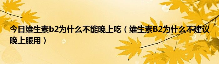 今日维生素b2为什么不能晚上吃（维生素B2为什么不建议晚上服用）