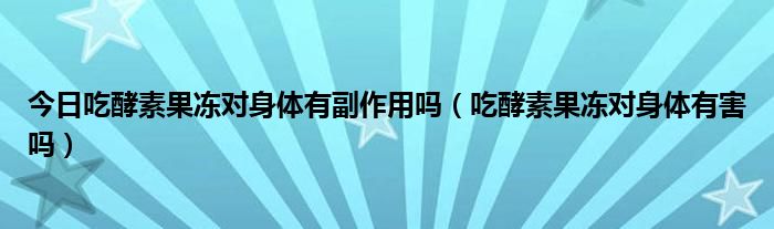 今日吃酵素果冻对身体有副作用吗（吃酵素果冻对身体有害吗）