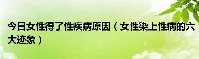 今日女性得了性疾病原因（女性染上性病的六大迹象）