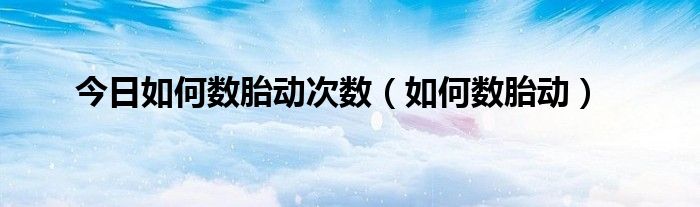 今日如何数胎动次数（如何数胎动）