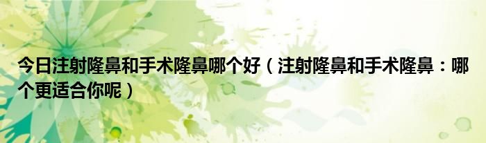 今日注射隆鼻和手术隆鼻哪个好（注射隆鼻和手术隆鼻：哪个更适合你呢）