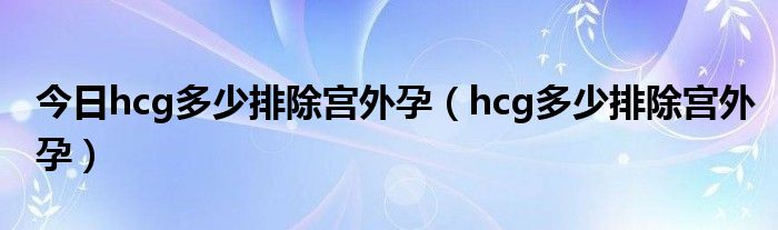 今日hcg多少排除宫外孕（hcg多少排除宫外孕）