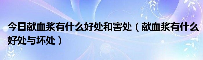 今日献血浆有什么好处和害处（献血浆有什么好处与坏处）