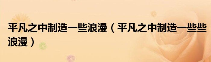 平凡之中制造一些浪漫（平凡之中制造一些些浪漫）