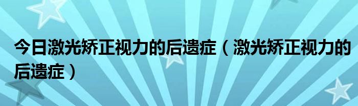 今日激光矫正视力的后遗症（激光矫正视力的后遗症）