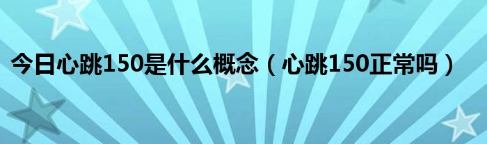 今日心跳150是什么概念（心跳150正常吗）