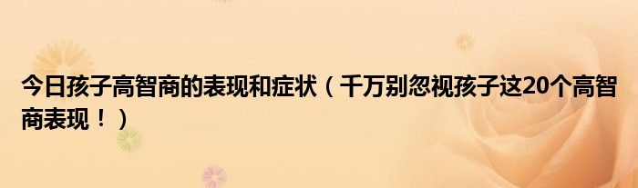 今日孩子高智商的表现和症状（千万别忽视孩子这20个高智商表现！）