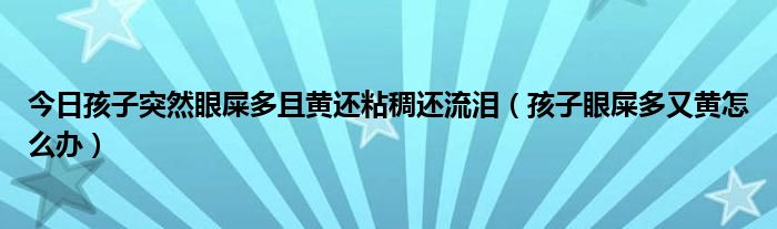 今日孩子突然眼屎多且黄还粘稠还流泪（孩子眼屎多又黄怎么办）