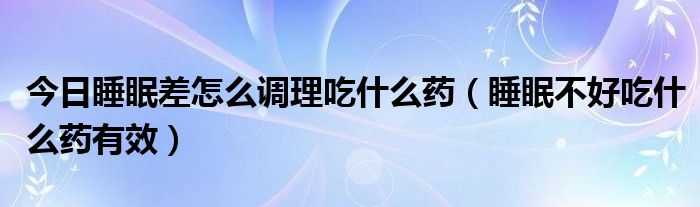 今日睡眠差怎么调理吃什么药（睡眠不好吃什么药有效）