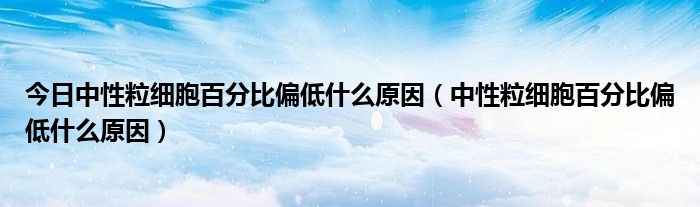 今日中性粒细胞百分比偏低什么原因（中性粒细胞百分比偏低什么原因）