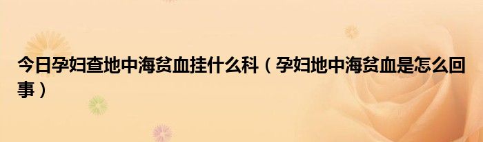 今日孕妇查地中海贫血挂什么科（孕妇地中海贫血是怎么回事）