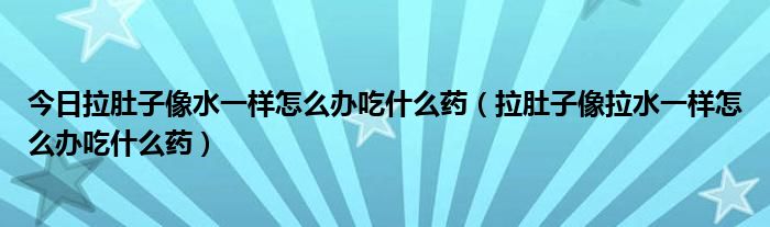 今日拉肚子像水一样怎么办吃什么药（拉肚子像拉水一样怎么办吃什么药）