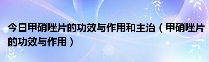 今日甲硝唑片的功效与作用和主治（甲硝唑片的功效与作用）