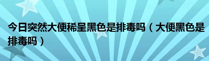 今日突然大便稀呈黑色是排毒吗（大便黑色是排毒吗）