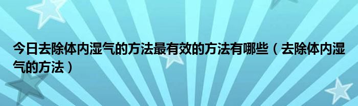 今日去除体内湿气的方法最有效的方法有哪些（去除体内湿气的方法）