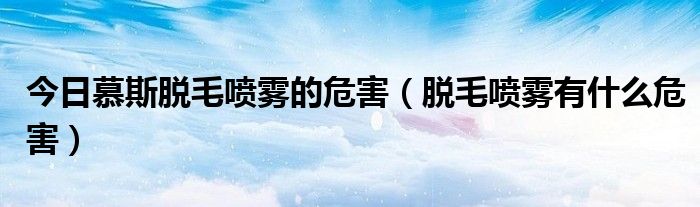 今日慕斯脱毛喷雾的危害（脱毛喷雾有什么危害）