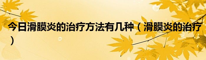 今日滑膜炎的治疗方法有几种（滑膜炎的治疗）