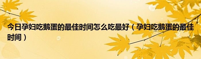 今日孕妇吃鹅蛋的最佳时间怎么吃最好（孕妇吃鹅蛋的最佳时间）