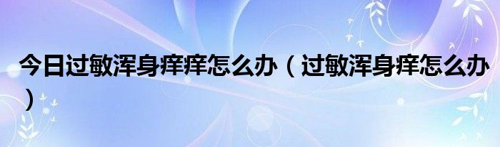 今日过敏浑身痒痒怎么办（过敏浑身痒怎么办）