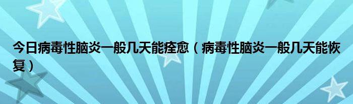 今日病毒性脑炎一般几天能痊愈（病毒性脑炎一般几天能恢复）