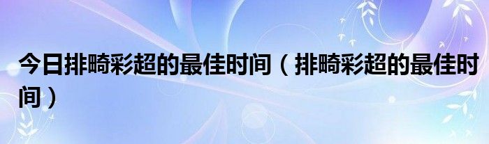 今日排畸彩超的最佳时间（排畸彩超的最佳时间）