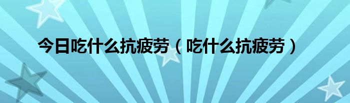 今日吃什么抗疲劳（吃什么抗疲劳）