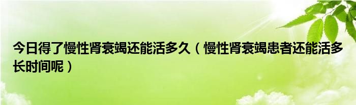 今日得了慢性肾衰竭还能活多久（慢性肾衰竭患者还能活多长时间呢）