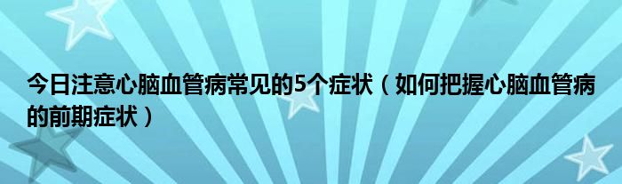 今日注意心脑血管病常见的5个症状（如何把握心脑血管病的前期症状）