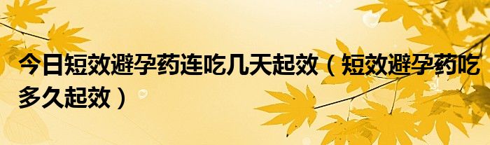 今日短效避孕药连吃几天起效（短效避孕药吃多久起效）