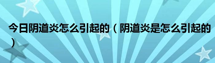 今日阴道炎怎么引起的（阴道炎是怎么引起的）