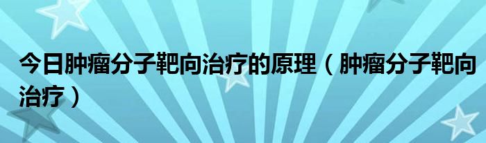 今日肿瘤分子靶向治疗的原理（肿瘤分子靶向治疗）