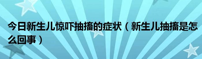 今日新生儿惊吓抽搐的症状（新生儿抽搐是怎么回事）