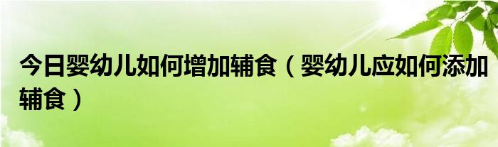 今日婴幼儿如何增加辅食（婴幼儿应如何添加辅食）