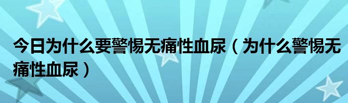 今日为什么要警惕无痛性血尿（为什么警惕无痛性血尿）