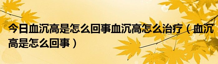 今日血沉高是怎么回事血沉高怎么治疗（血沉高是怎么回事）