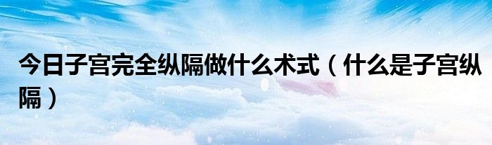 今日子宫完全纵隔做什么术式（什么是子宫纵隔）