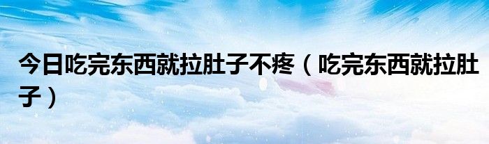 今日吃完东西就拉肚子不疼（吃完东西就拉肚子）