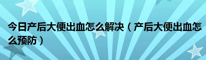 今日产后大便出血怎么解决（产后大便出血怎么预防）