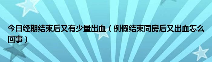 今日经期结束后又有少量出血（例假结束同房后又出血怎么回事）