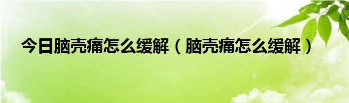 今日脑壳痛怎么缓解（脑壳痛怎么缓解）