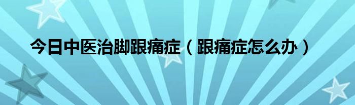 今日中医治脚跟痛症（跟痛症怎么办）