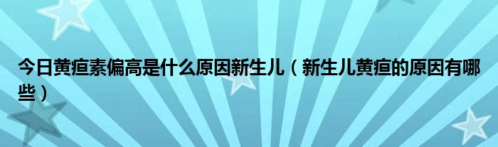 今日黄疸素偏高是什么原因新生儿（新生儿黄疸的原因有哪些）