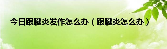 今日跟腱炎发作怎么办（跟腱炎怎么办）