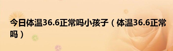 今日体温36.6正常吗小孩子（体温36.6正常吗）